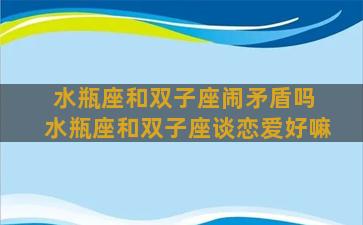 水瓶座和双子座闹矛盾吗 水瓶座和双子座谈恋爱好嘛